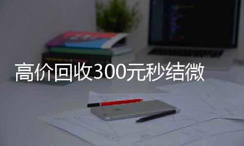 高价回收300元秒结微信(微信回收高价秒结等三天)